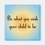 Be what you wish your child to be Magnet