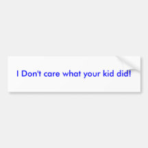 Bumper sticker " I Don't care what your kid did!"