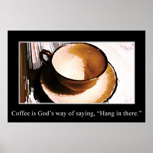 Coffee is God's Way of Saying "Hang in There" Posters