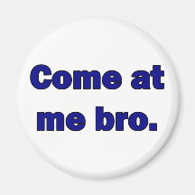 Come at me bro. magnet