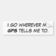 I go wherever my GPS tells me to. Bumper Stickers