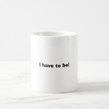 I have to be! mugs