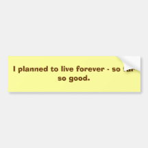 I planned to live forever - so far so good. bumper stickers