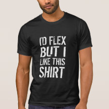 I'd flex, but I like this shirt
