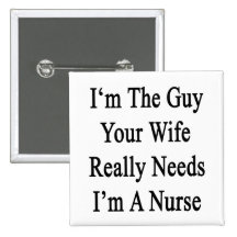 I'm The Guy Your Wife Really Needs I'm A Nurse Buttons