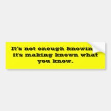 It"s not enough knowing, it's making known what... bumper sticker