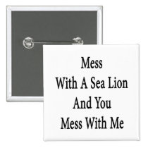 Mess With A Sea Lion And You Mess With Me buttons