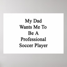 My Dad Wants Me To Be A Professional Soccer Player Posters