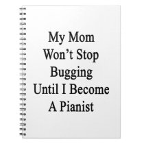 My Mom Won't Stop Bugging Until I Become A Pianist notebooks