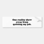 One reality show away from quitting my job bumper sticker