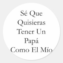 Se Que Quisieras Tener Un Papa Como El Mio Round Stickers