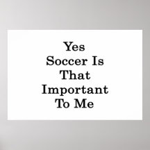 Yes Soccer Is That Important To Me Poster