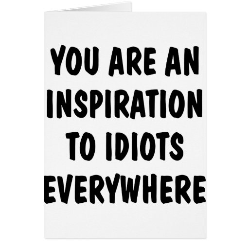 You Are An Inspiration To Idiots Everywhere Cards
