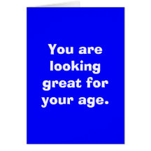 You are looking great for your age. cards