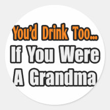 You'd Drink Too...Grandma Round Sticker