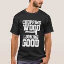 Search for chopping wood tshirts Good