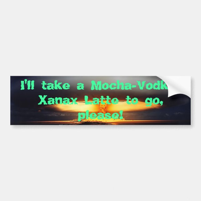 009, I'll take a Mocha-Vodka-Xanax Latte to go,... Bumper Sticker (Front)