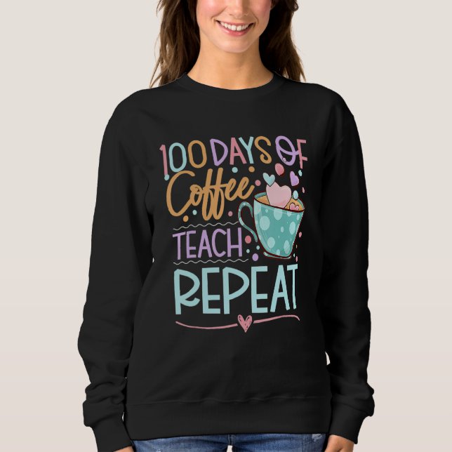 100 Days Of Coffee Teach Repeat Teachers 100th Day Sweatshirt (Front)