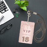 18th birthday rose gold glitter drips pink glam ID badge<br><div class="desc">A modern, stylish and glamourous badge for a girl's 18th birthday party. A faux rose gold metallic looking background with an elegant faux rose gold glitter drip, paint drip look. The name is written with a modern dark rose gold coloured hand lettered style script. With the text: VIP Number 18...</div>