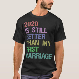 2020 Is Still Better Than My First Marriage T-Shirt