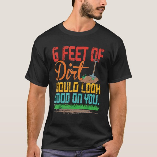 6 Feet Of Dirt Would Look Good On You Funny Quote T-Shirt (Front)