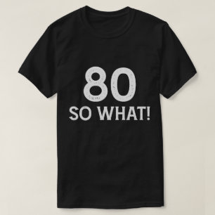 80 So What - Funny 80th Birthday T-Shirt