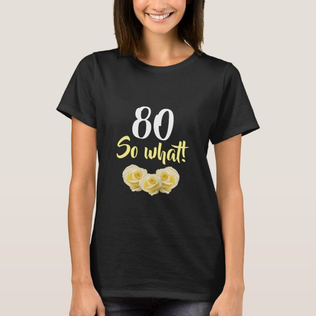 80 so what Yellow Rose Flower Floral 80th Birthday T-Shirt (Front)