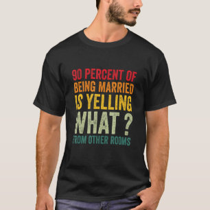 90 percent of being married is yelling what from o T-Shirt