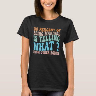 90 percent of being married is yelling what from o T-Shirt