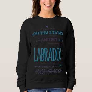 99 Problems And My Labrador Solves All Of Em Sweatshirt