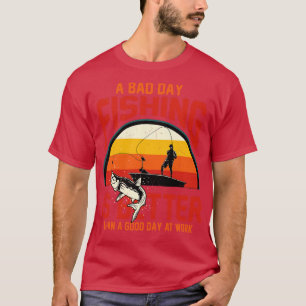 A Bad Day Fishing Is Better Than A Good Day At Wor T-Shirt