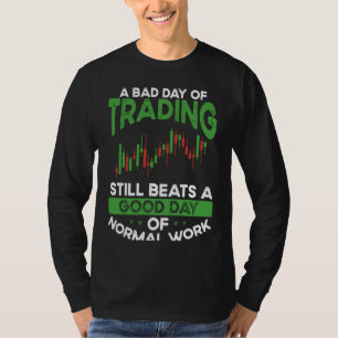 A Bad Day Of Trading Still Beats A Good Day Of Nor T-Shirt
