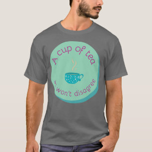 A cup of tea and I will not disagree T-Shirt