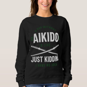 A Day Without Aikido Is Like Just Kidding I Have N Sweatshirt