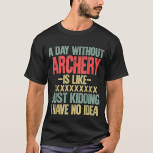 A Day Without Archery Is Like Just Kidding I Have  T-Shirt
