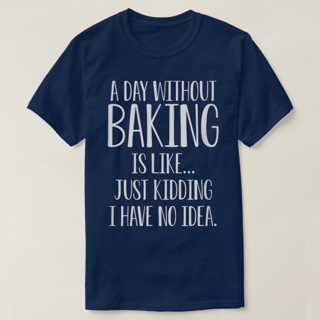A Day Without Baking Is Like I Have No Idea  T-Shirt (Design Front)