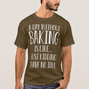 A Day Without Baking Is Like I Have No Idea T-Shirt