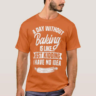 A Day Without Baking Is Like  T-Shirt
