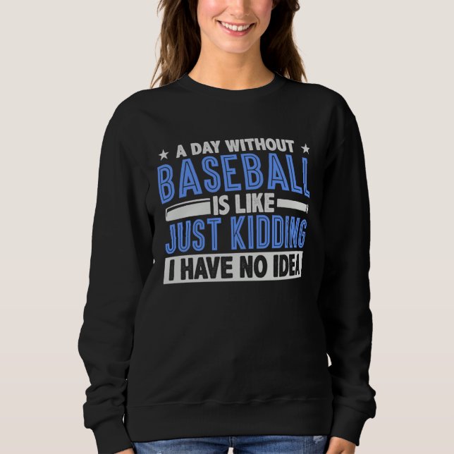A Day Without Baseball Is Like Just Kidding I Have Sweatshirt (Front)