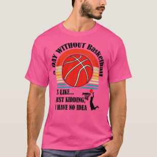A Day Without Basketball Is Like Just Kidding I Ha T-Shirt