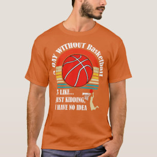 A Day Without Basketball Is Like Just Kidding I Ha T-Shirt
