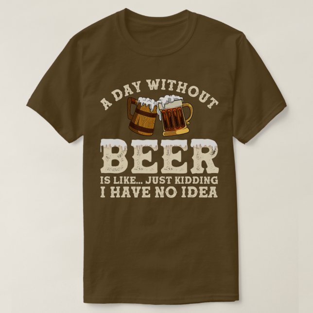 A Day Without Beer Is Like Just Kidding I Have No  T-Shirt (Design Front)