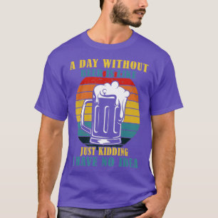 A Day Without Beer Is Like Just Kidding I Have No T-Shirt