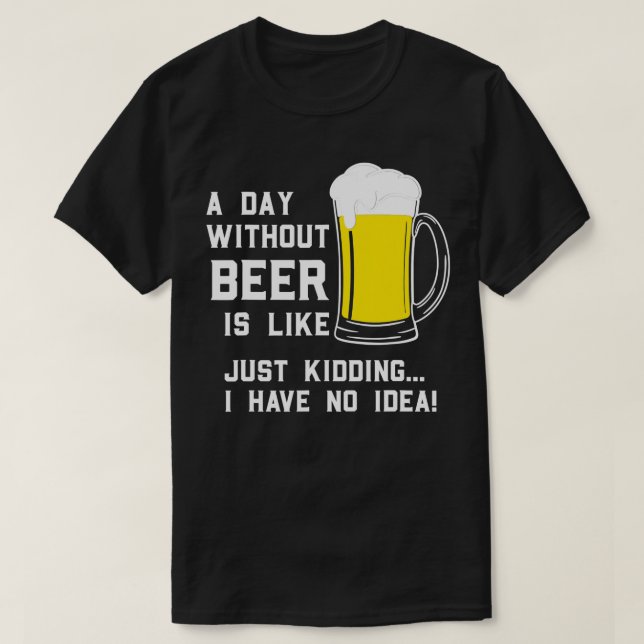 A Day Without Beer Is Like Just Kidding I Have No  T-Shirt (Design Front)