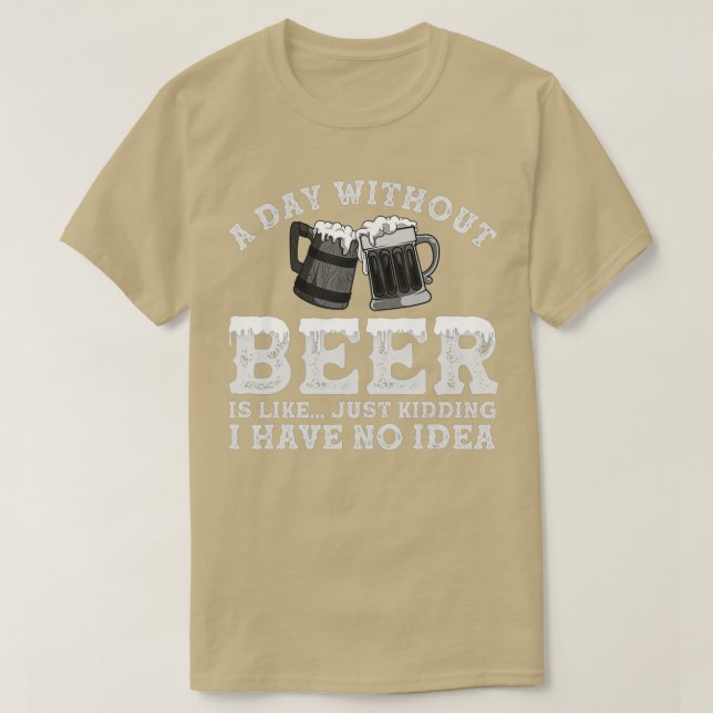 A Day Without Beer Is Like Just Kidding I Have No  T-Shirt (Design Front)