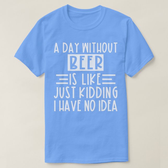 A Day Without Beer Is Like Just Kidding I Have No  T-Shirt (Design Front)