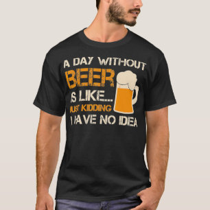 A Day Without Beer Is Like Just Kidding I Have T-Shirt