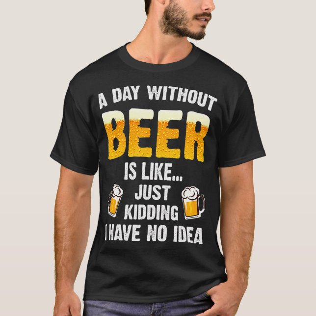 A Day Without Beer Is Like Just Kidding I Have T-Shirt (Front)