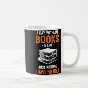 A Day Without Books Is Like Just Kidding I Have No Coffee Mug