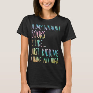 A Day Without Books Is Like Just Kidding I Have No T-Shirt